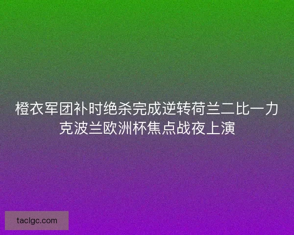 橙衣军团补时绝杀完成逆转荷兰二比一力克波兰欧洲杯焦点战夜上演