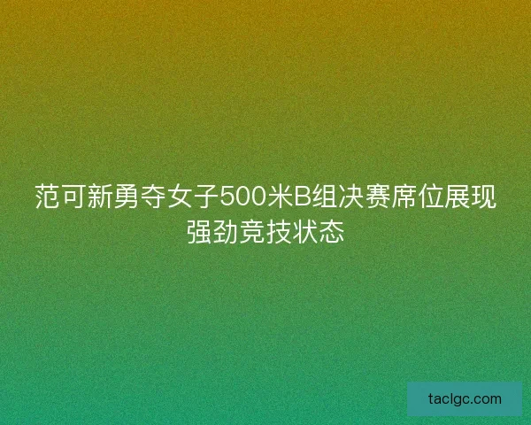 范可新勇夺女子500米B组决赛席位展现强劲竞技状态