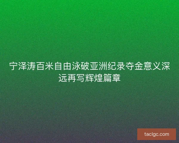 宁泽涛百米自由泳破亚洲纪录夺金意义深远再写辉煌篇章