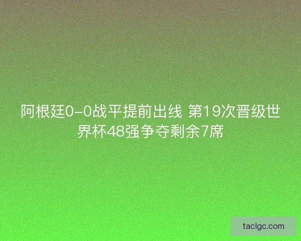 阿根廷0-0战平提前出线 第19次晋级世界杯48强争夺剩余7席